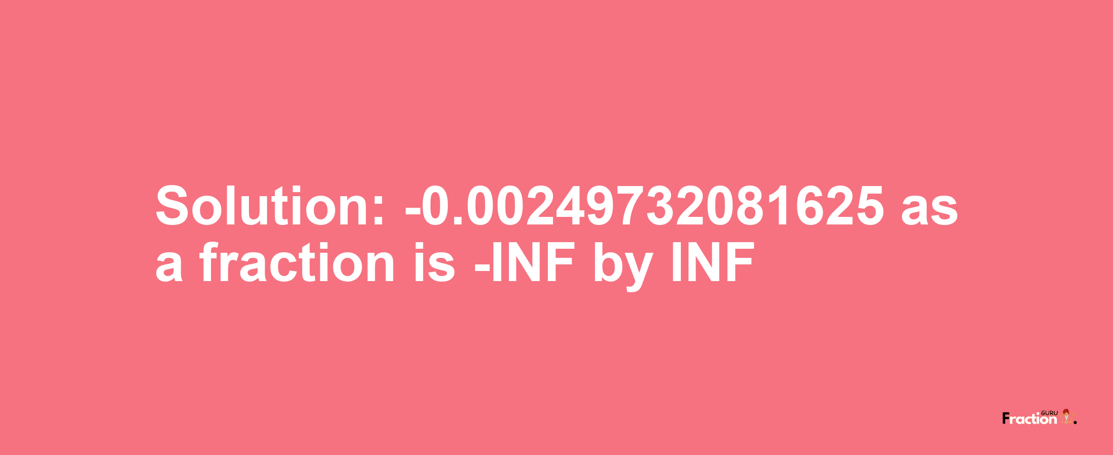 Solution:-0.00249732081625 as a fraction is -INF/INF